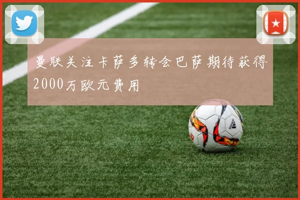 曼联关注卡萨多转会巴萨期待获得2000万欧元费用