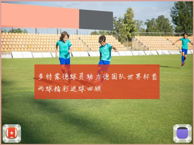 多特蒙德球员助力德国队世界杯首两球精彩进球回顾
