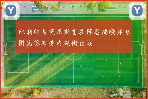 比利时与突尼斯首发阵容揭晓库尔图瓦德布劳内领衔出战