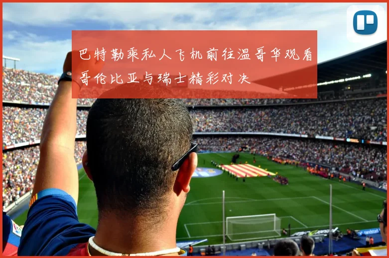 巴特勒乘私人飞机前往温哥华观看哥伦比亚与瑞士精彩对决