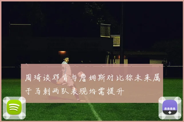 周琦谈邓肯与詹姆斯对比称未来属于马刺两队表现均需提升