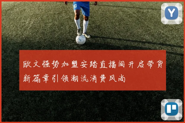 欧文强势加盟安踏直播间开启带货新篇章引领潮流消费风尚