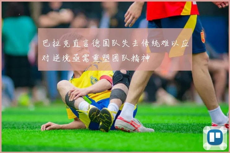 巴拉克直言德国队失去传统难以应对逆境亟需重塑团队精神