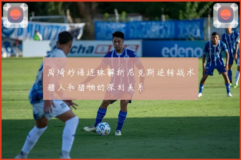周琦妙语连珠解析尼克斯逆转战术猎人和猎物的深刻关系