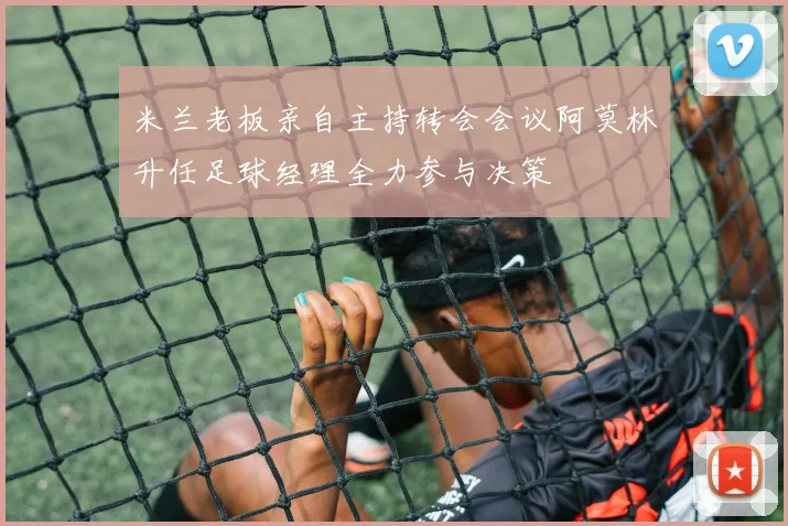 米兰老板亲自主持转会会议阿莫林升任足球经理全力参与决策