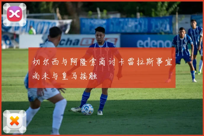 切尔西与阿隆索商讨卡雷拉斯事宜尚未与皇马接触
