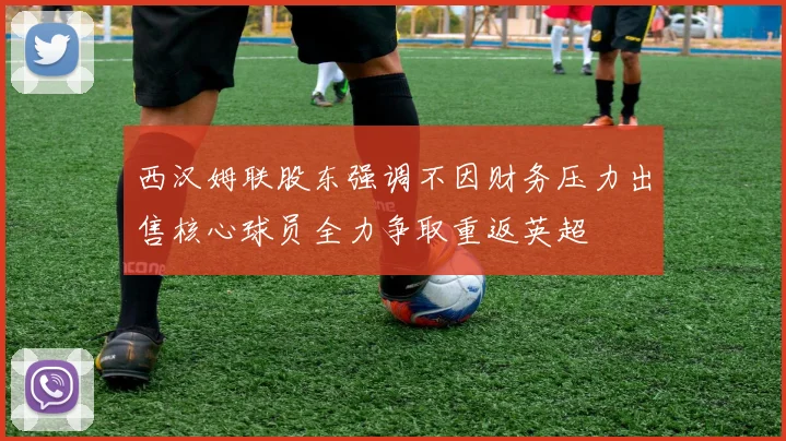 西汉姆联股东强调不因财务压力出售核心球员全力争取重返英超