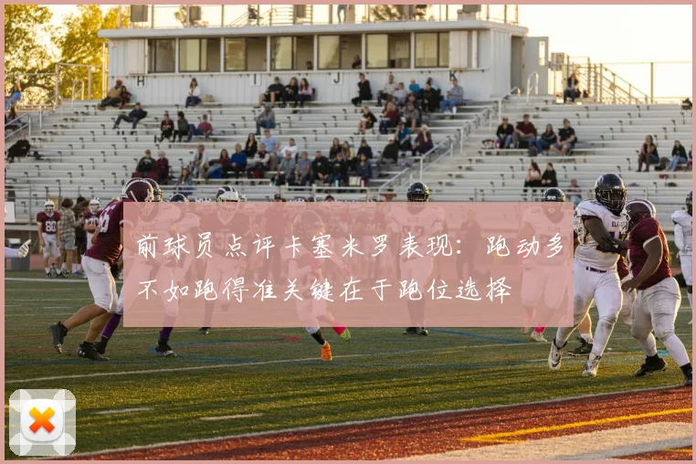 前球员点评卡塞米罗表现：跑动多不如跑得准关键在于跑位选择