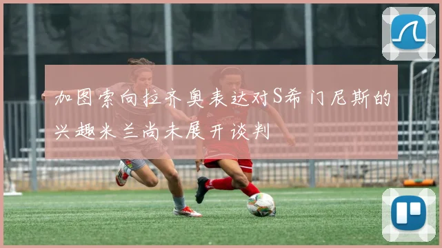 加图索向拉齐奥表达对S希门尼斯的兴趣米兰尚未展开谈判