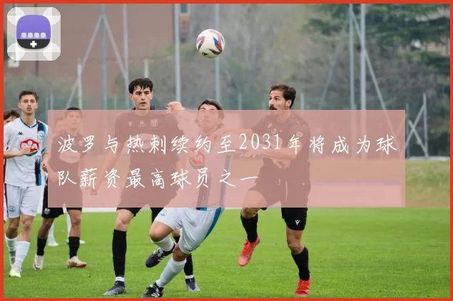 波罗与热刺续约至2031年将成为球队薪资最高球员之一