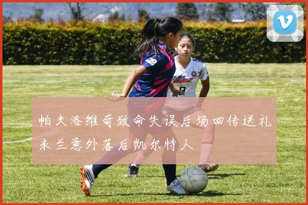 帕夫洛维奇致命失误后场回传送礼米兰意外落后凯尔特人